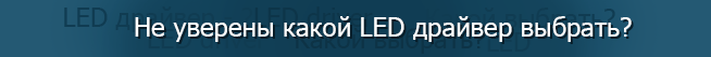 Не уверены какой LED драйвер выбрать? Мы поможем! Не уверены какой LED драйвер выбрать? Мы поможем!
