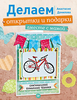 Делаем открытки и подарки вместе с мамой. Оригинальные бумажные техники книги издательство аст работы по дереву кухонная мебель своими руками